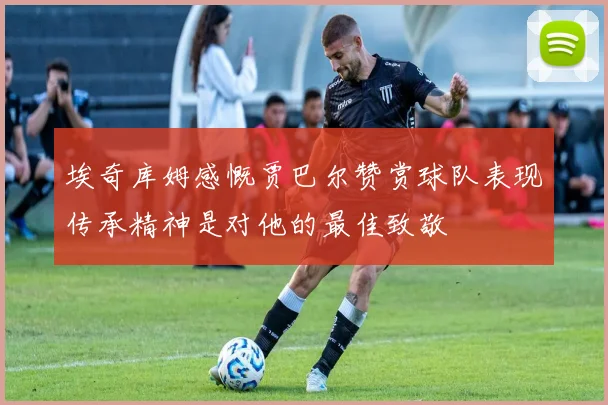 埃奇库姆感慨贾巴尔赞赏球队表现传承精神是对他的最佳致敬