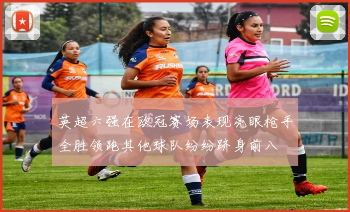 英超六强在欧冠赛场表现亮眼枪手全胜领跑其他球队纷纷跻身前八