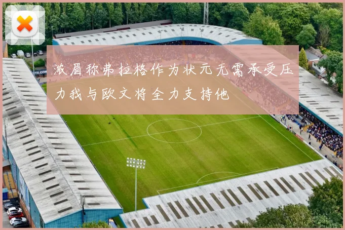 浓眉称弗拉格作为状元无需承受压力我与欧文将全力支持他