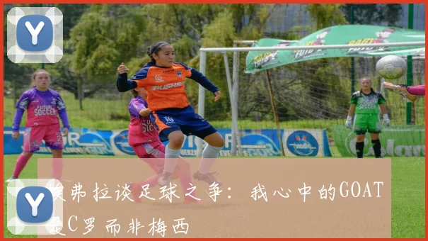 埃弗拉谈足球之争：我心中的GOAT是C罗而非梅西
