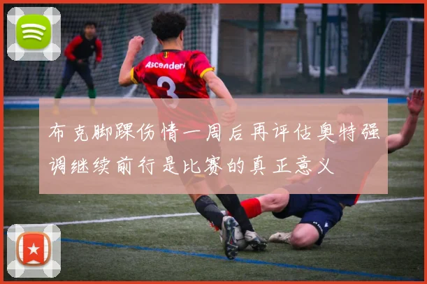 布克脚踝伤情一周后再评估奥特强调继续前行是比赛的真正意义