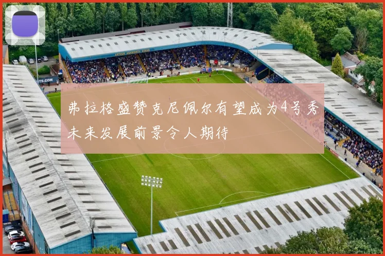 弗拉格盛赞克尼佩尔有望成为4号秀未来发展前景令人期待