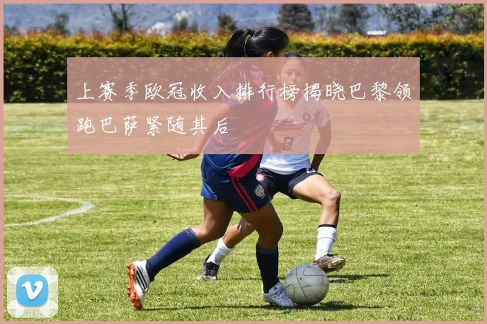 上赛季欧冠收入排行榜揭晓巴黎领跑巴萨紧随其后
