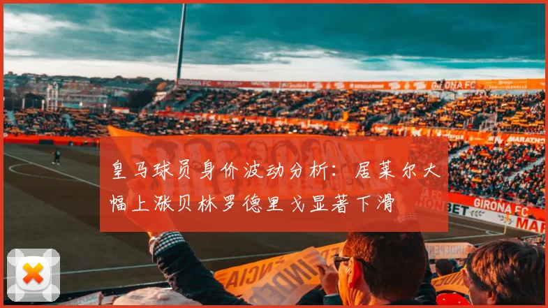 皇马球员身价波动分析：居莱尔大幅上涨贝林罗德里戈显著下滑