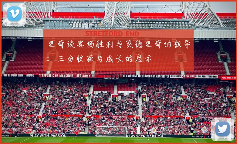 里奇谈客场胜利与莫德里奇的教导：三分收获与成长的启示