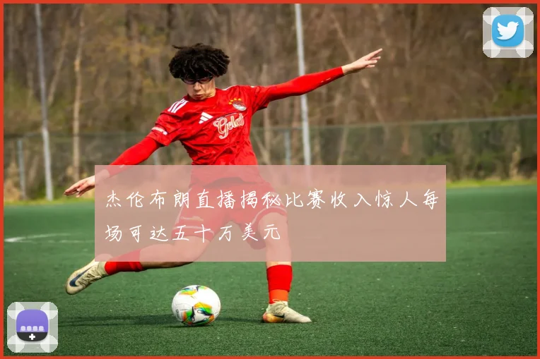 杰伦布朗直播揭秘比赛收入惊人每场可达五十万美元