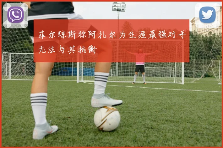 菲尔琼斯称阿扎尔为生涯最强对手无法与其抗衡