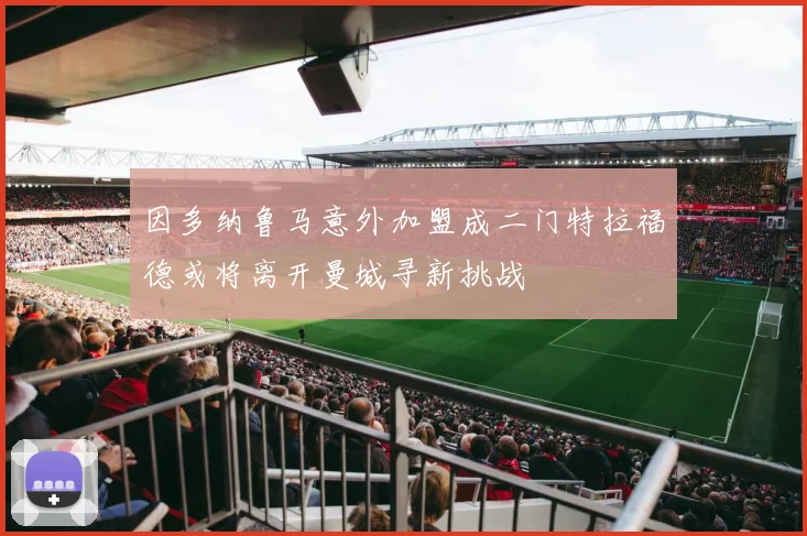 因多纳鲁马意外加盟成二门特拉福德或将离开曼城寻新挑战