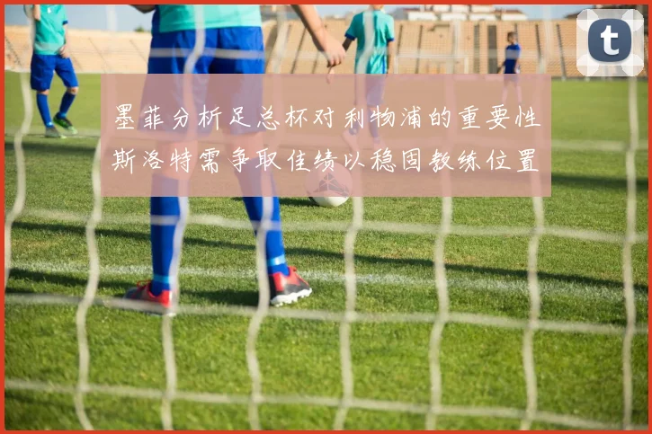 墨菲分析足总杯对利物浦的重要性斯洛特需争取佳绩以稳固教练位置