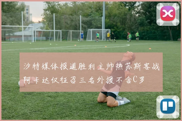 沙特媒体报道胜利主帅热苏斯客战阿卡达仅征召三名外援不含C罗