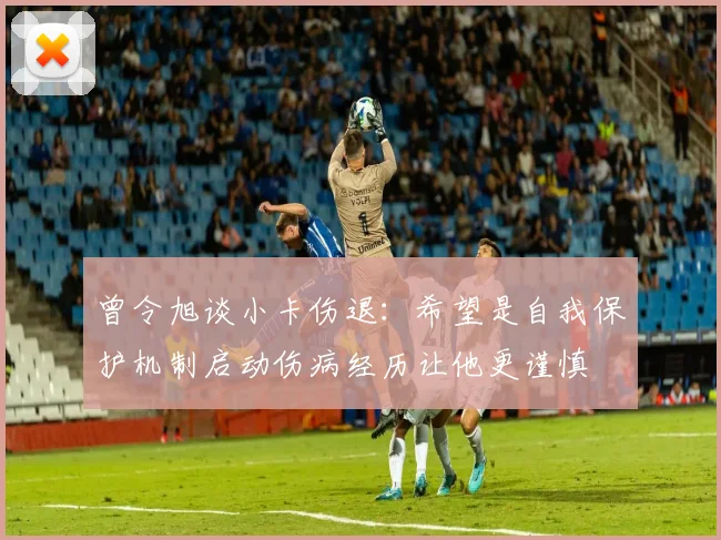 曾令旭谈小卡伤退：希望是自我保护机制启动伤病经历让他更谨慎