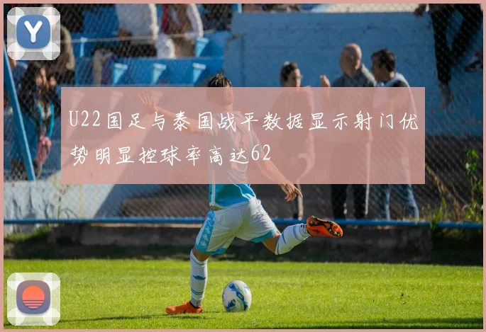 U22国足与泰国战平数据显示射门优势明显控球率高达62