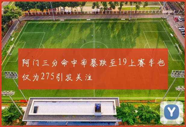 阿门三分命中率暴跌至19上赛季也仅为275引发关注