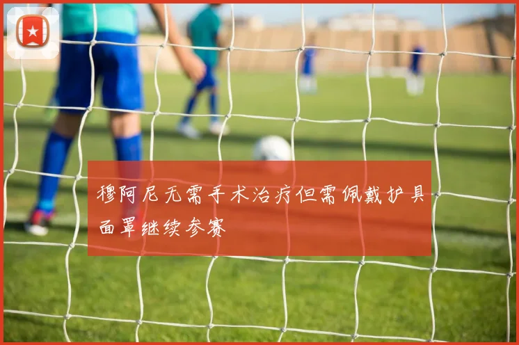 穆阿尼无需手术治疗但需佩戴护具面罩继续参赛