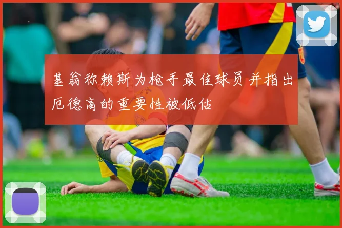 基翁称赖斯为枪手最佳球员并指出厄德高的重要性被低估