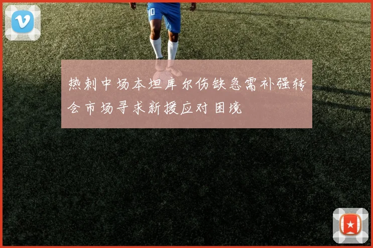 热刺中场本坦库尔伤缺急需补强转会市场寻求新援应对困境