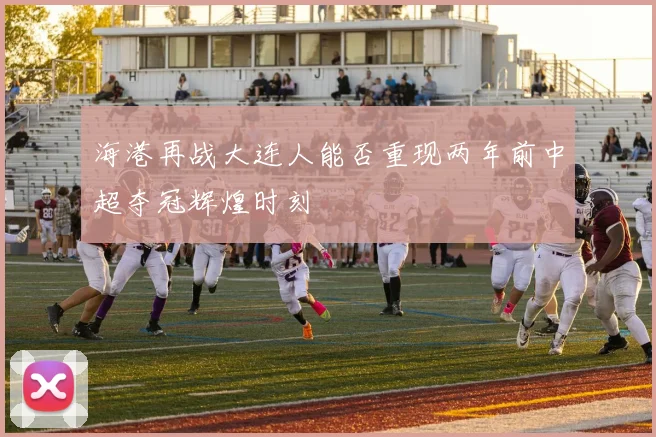 海港再战大连人能否重现两年前中超夺冠辉煌时刻