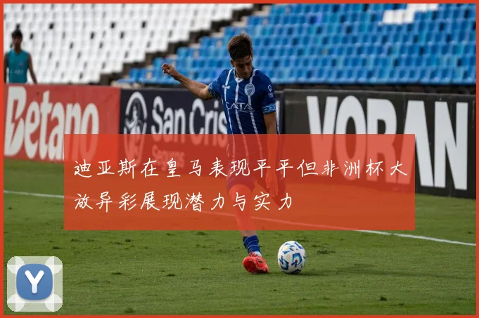 迪亚斯在皇马表现平平但非洲杯大放异彩展现潜力与实力