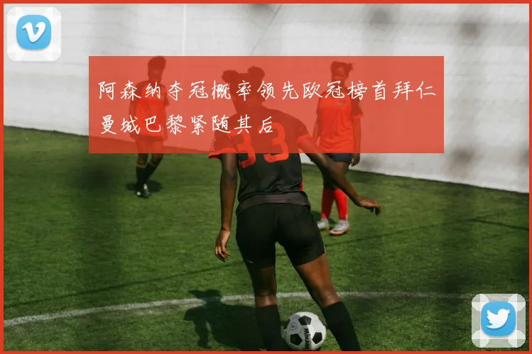 阿森纳夺冠概率领先欧冠榜首拜仁曼城巴黎紧随其后