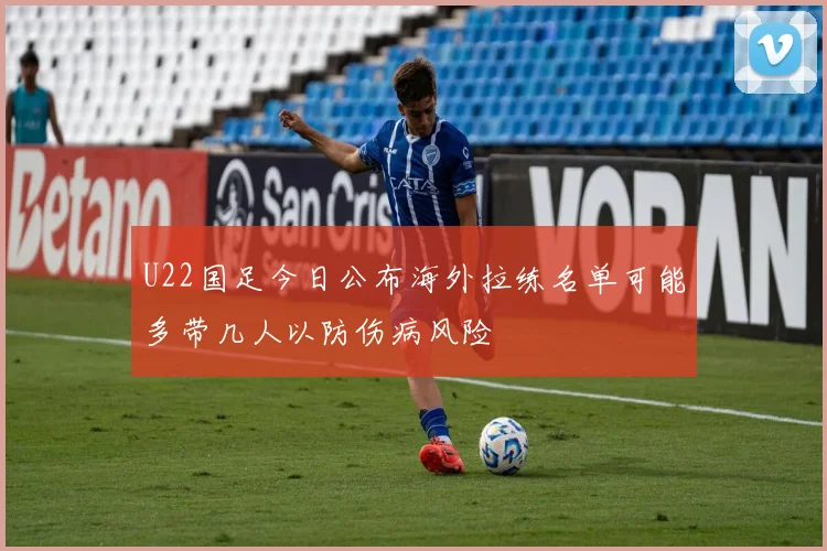 U22国足今日公布海外拉练名单可能多带几人以防伤病风险