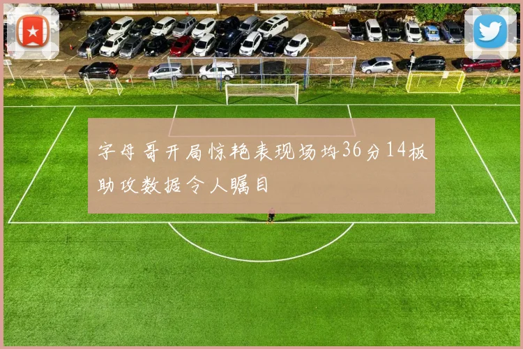 字母哥开局惊艳表现场均36分14板助攻数据令人瞩目