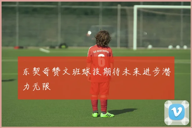 东契奇赞文班球技期待未来进步潜力无限