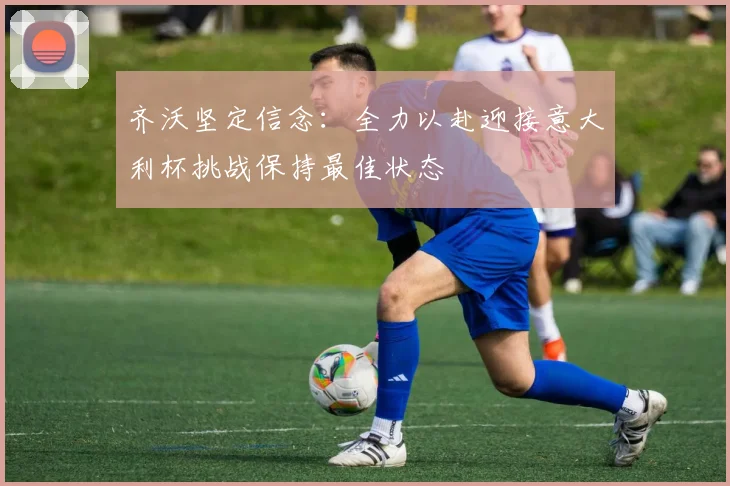齐沃坚定信念：全力以赴迎接意大利杯挑战保持最佳状态