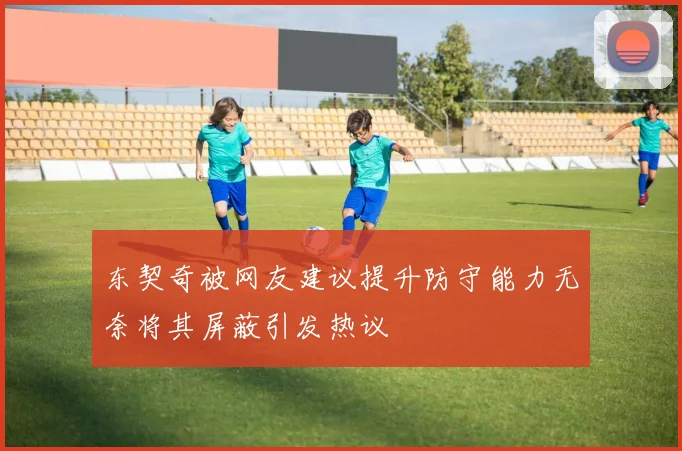 东契奇被网友建议提升防守能力无奈将其屏蔽引发热议