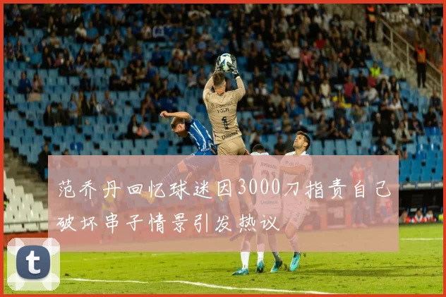 范乔丹回忆球迷因3000刀指责自己破坏串子情景引发热议