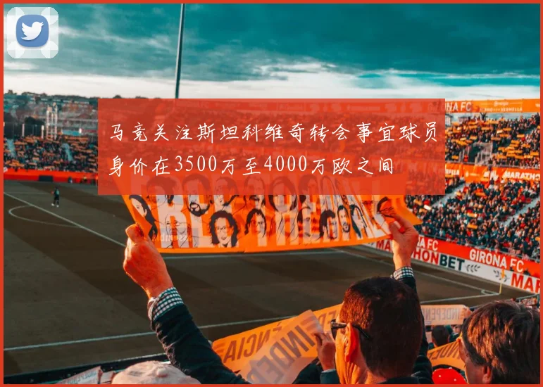 马竞关注斯坦科维奇转会事宜球员身价在3500万至4000万欧之间