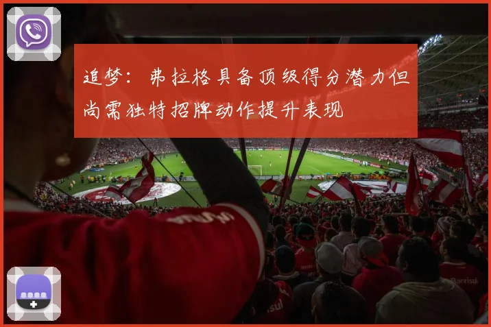 追梦：弗拉格具备顶级得分潜力但尚需独特招牌动作提升表现