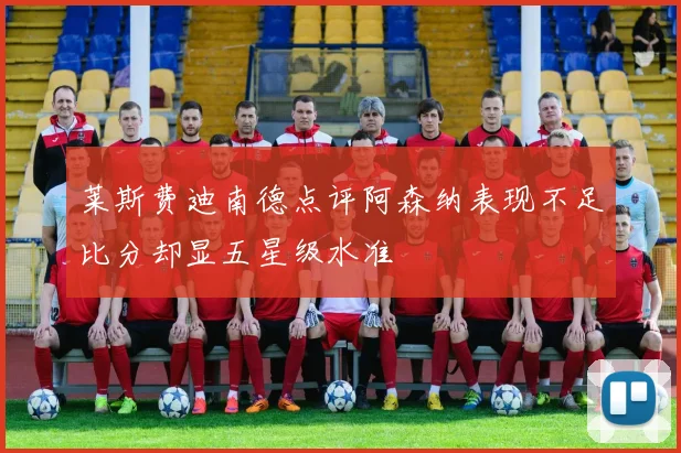 莱斯费迪南德点评阿森纳表现不足比分却显五星级水准