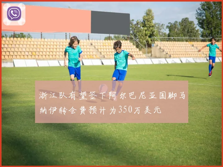 浙江队有望签下阿尔巴尼亚国脚马纳伊转会费预计为350万美元