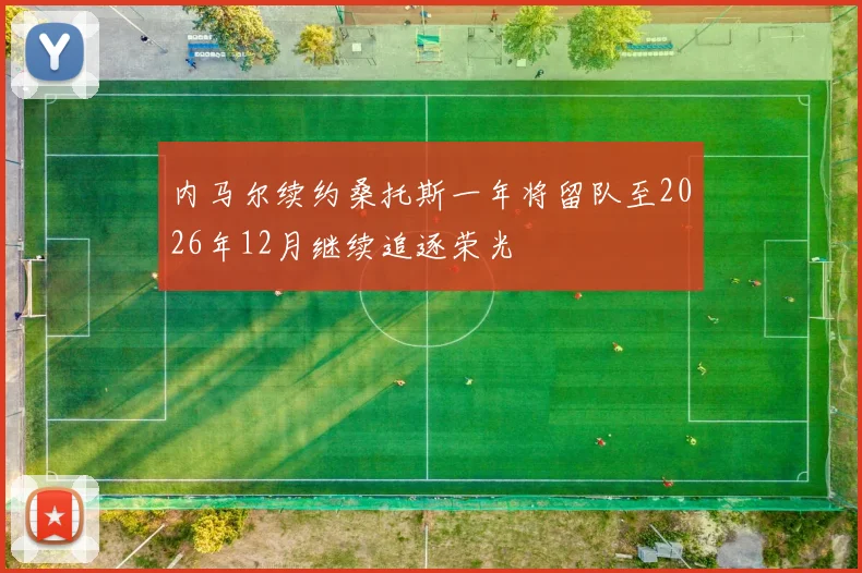 内马尔续约桑托斯一年将留队至2026年12月继续追逐荣光
