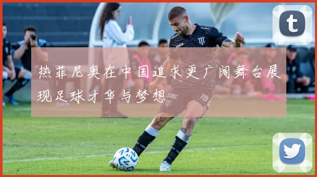 热菲尼奥在中国追求更广阔舞台展现足球才华与梦想