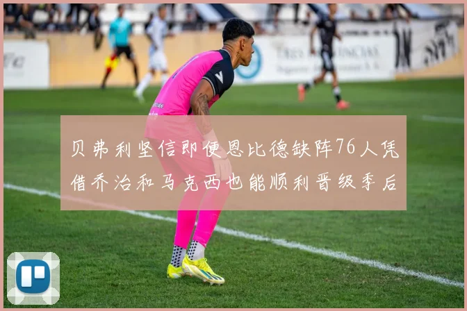 贝弗利坚信即便恩比德缺阵76人凭借乔治和马克西也能顺利晋级季后赛