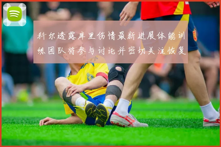 科尔透露库里伤情最新进展体能训练团队将参与讨论并密切关注恢复情况