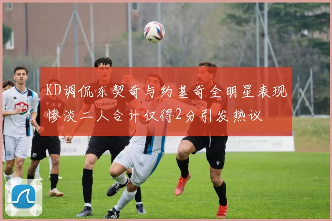 KD调侃东契奇与约基奇全明星表现惨淡二人合计仅得2分引发热议