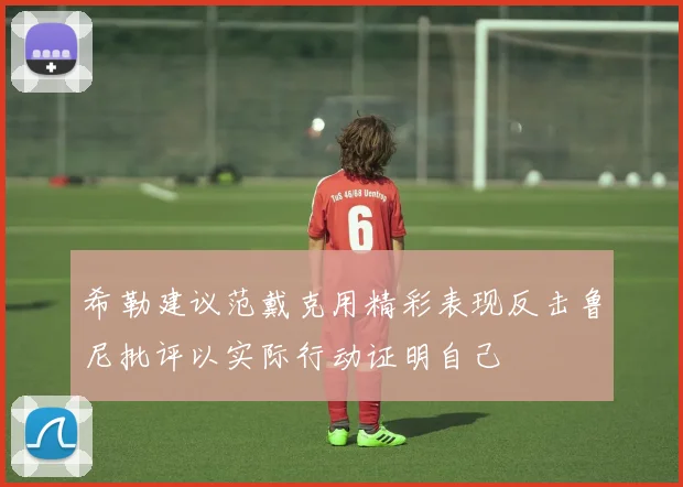 希勒建议范戴克用精彩表现反击鲁尼批评以实际行动证明自己