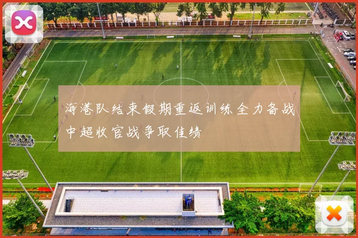 海港队结束假期重返训练全力备战中超收官战争取佳绩