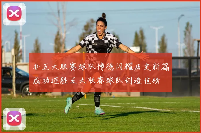 非五大联赛球队博德闪耀历史新篇成功连胜五大联赛球队创造佳绩
