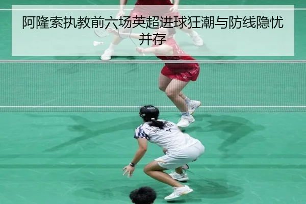 阿隆索执教前六场英超进球狂潮与防线隐忧并存